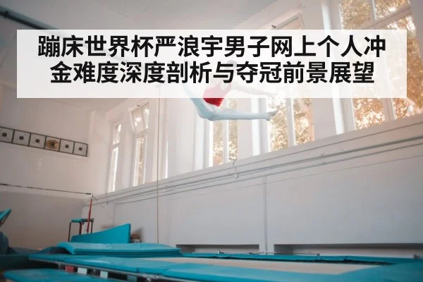 蹦床世界杯严浪宇男子网上个人冲金难度深度剖析与夺冠前景展望